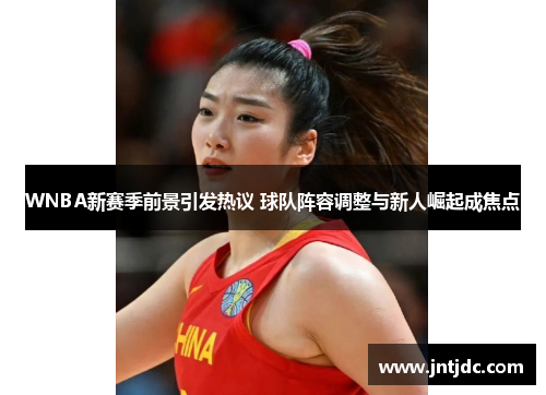 WNBA新赛季前景引发热议 球队阵容调整与新人崛起成焦点